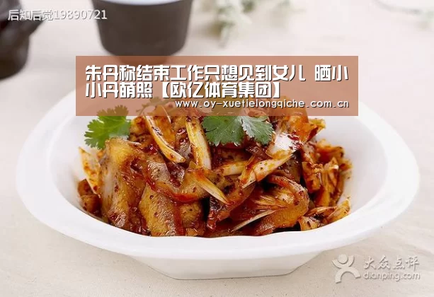 朱丹称结束工作只想见到女儿 晒小小丹萌照【欧亿体育集团】