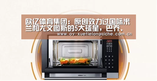 欧亿体育集团:原创效力过国际米兰和尤文图斯的5大球星,巴乔、伊布上榜,第1是他(图2) 欧亿体育公司