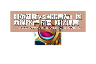 那不勒斯vs国米首发:因西涅PK卢卡库_欧亿体育(图2) 欧亿体育公司