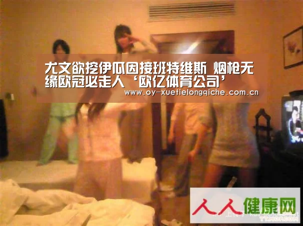 尤文欲挖伊瓜因接班特维斯 烟枪无缘欧冠必走人‘欧亿体育公司’(图3) 欧亿体育